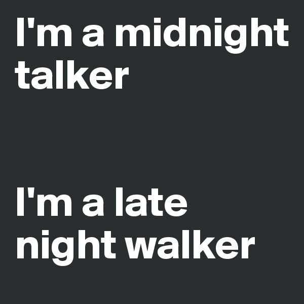 I'm a midnight talker


I'm a late night walker