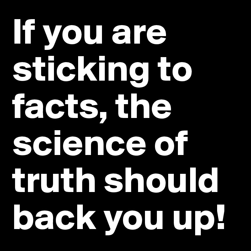 If you are sticking to facts, the science of truth should back you up!