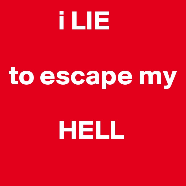          i LIE

to escape my 

         HELL