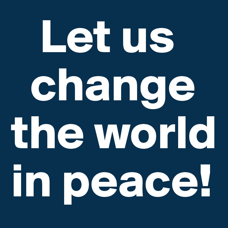    Let us
  change
the world
in peace!