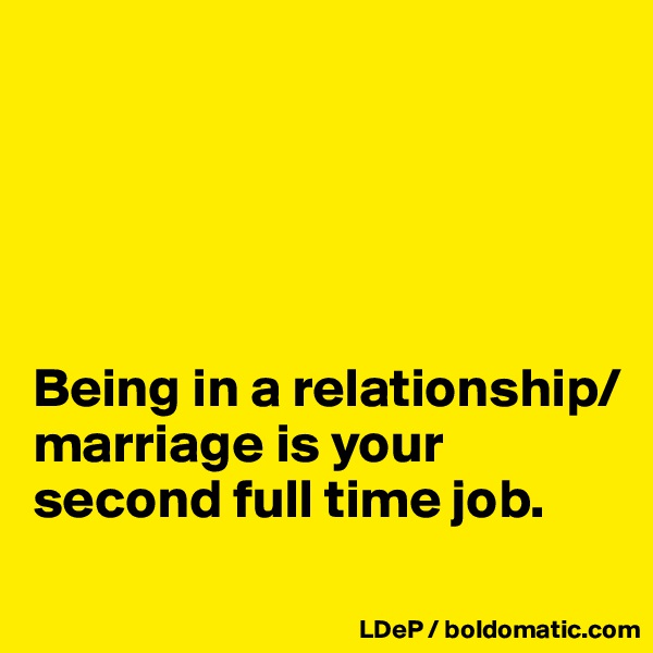 





Being in a relationship/marriage is your second full time job. 
