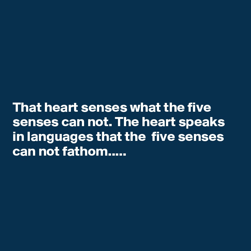 





That heart senses what the five senses can not. The heart speaks in languages that the  five senses can not fathom.....





