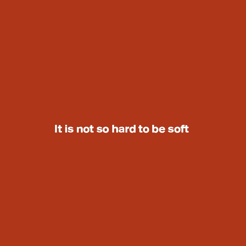 







It is not so hard to be soft







