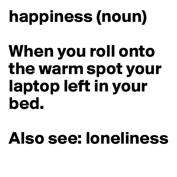 happiness (noun)

When you roll onto the warm spot your laptop left in your bed. 

Also see: loneliness