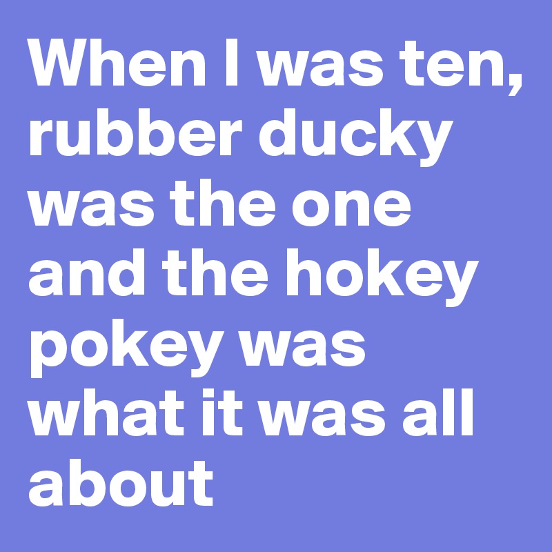 When I was ten, rubber ducky was the one and the hokey pokey was what it was all about