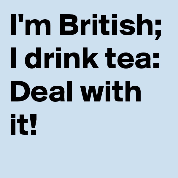 I'm British; 
I drink tea: 
Deal with it! 