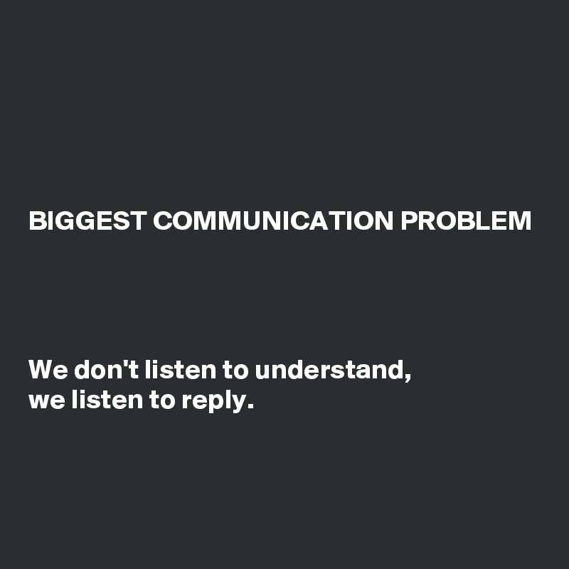 





BIGGEST COMMUNICATION PROBLEM




We don't listen to understand,
we listen to reply.



