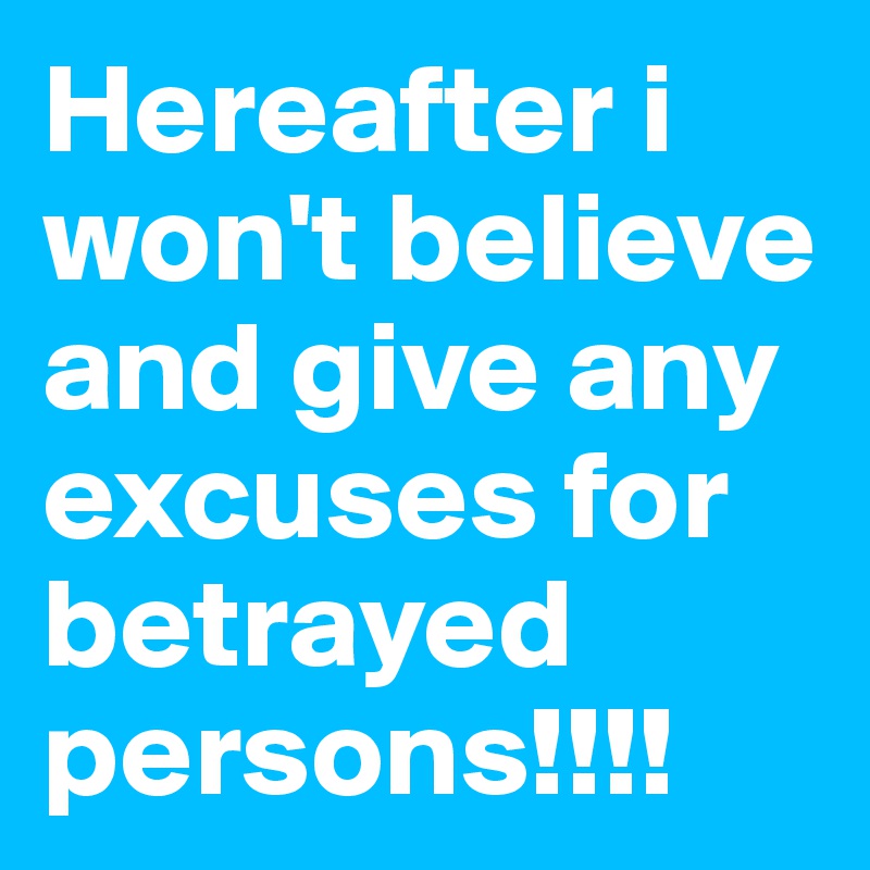 Hereafter i won't believe and give any excuses for betrayed persons!!!!