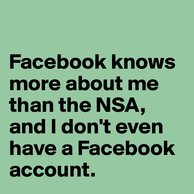 

Facebook knows more about me than the NSA, and I don't even have a Facebook account. 