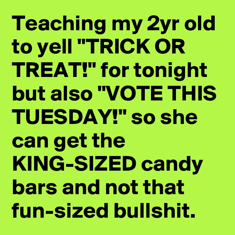Teaching my 2yr old to yell "TRICK OR TREAT!" for tonight but also "VOTE THIS TUESDAY!" so she can get the KING-SIZED candy bars and not that fun-sized bullshit.