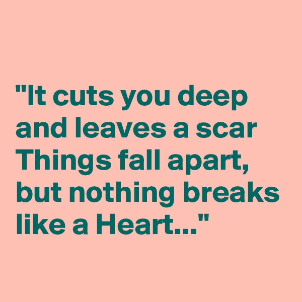 

"It cuts you deep and leaves a scar Things fall apart,
but nothing breaks like a Heart..."
