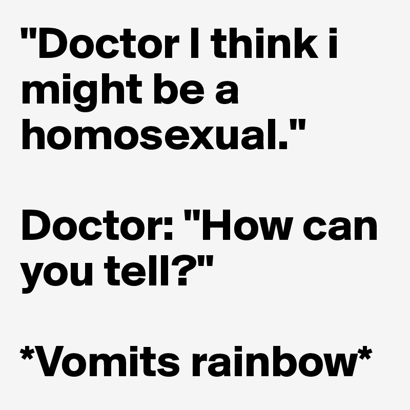 "Doctor I think i might be a homosexual."

Doctor: "How can you tell?"

*Vomits rainbow*