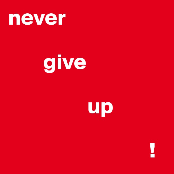 never

        give

                  up
              
                                !