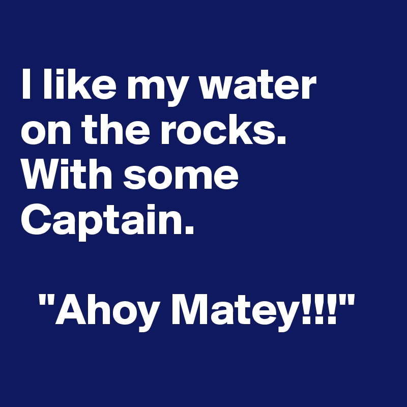 
I like my water          on the rocks.                With some                Captain. 

  "Ahoy Matey!!!"
