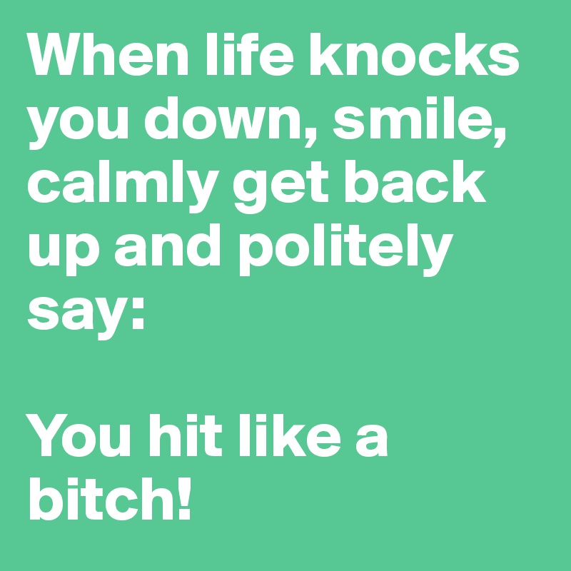 When life knocks you down, smile, calmly get back up and politely say: 

You hit like a bitch!