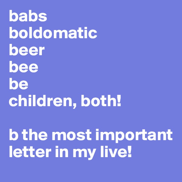 babs
boldomatic
beer
bee
be
children, both!

b the most important letter in my live!