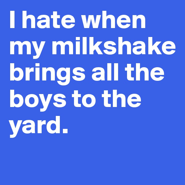 I hate when my milkshake brings all the boys to the yard.
