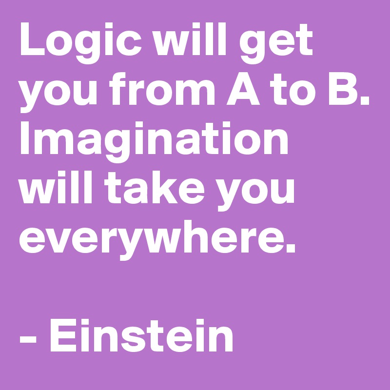 Logic will get you from A to B. 
Imagination will take you everywhere.

- Einstein