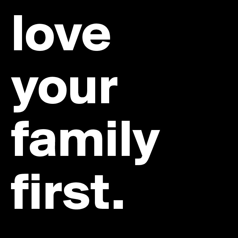 love your family first.