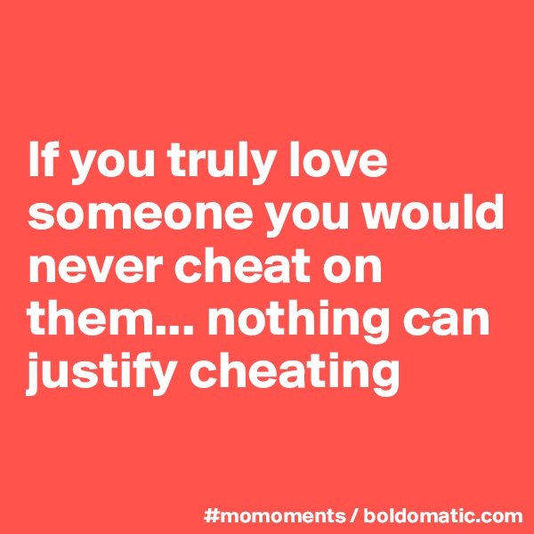 

If you truly love someone you would  never cheat on them... nothing can justify cheating


