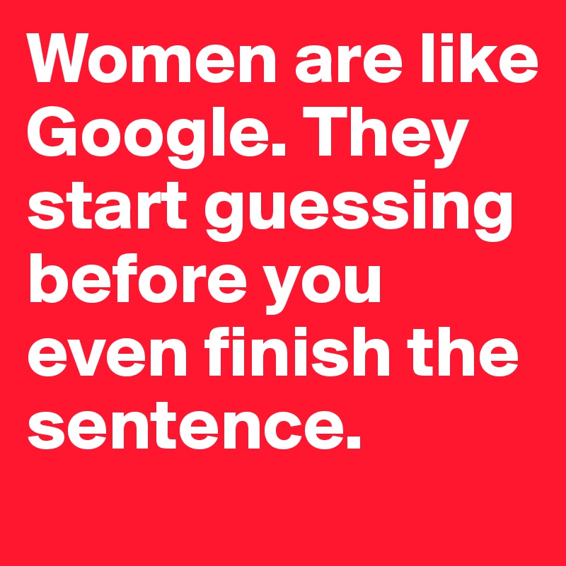 Women are like Google. They start guessing before you even finish the sentence.