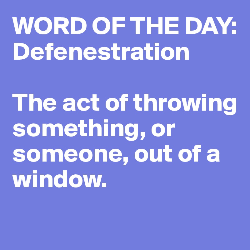 WORD OF THE DAY:
Defenestration

The act of throwing something, or someone, out of a window.