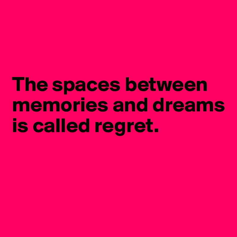 


The spaces between memories and dreams is called regret.



