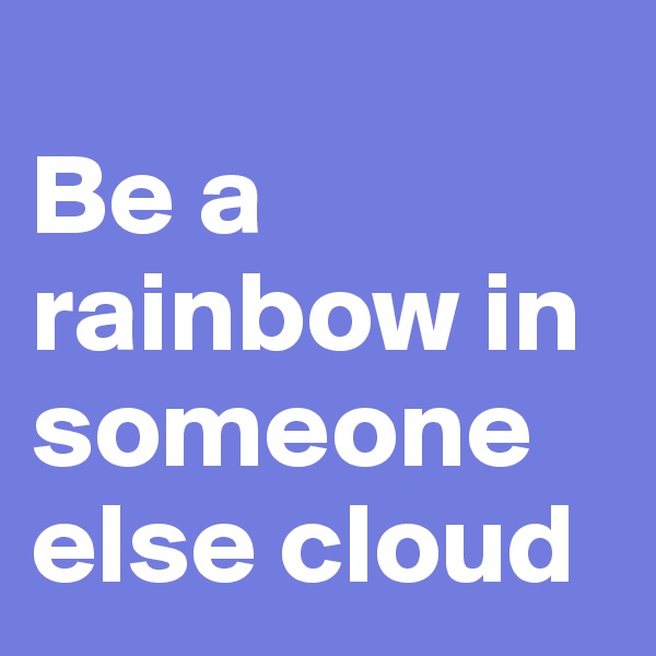 
Be a rainbow in someone else cloud