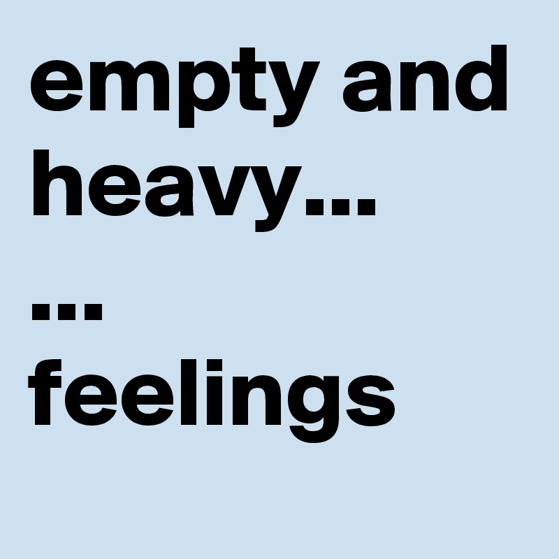 empty and heavy...
...
feelings 