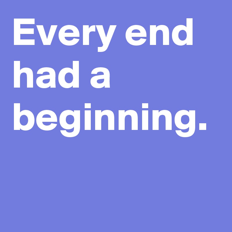 Every end had a beginning.
