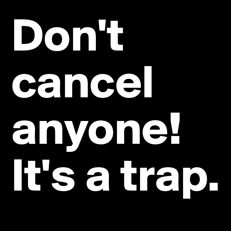 Don't cancel anyone!
It's a trap.