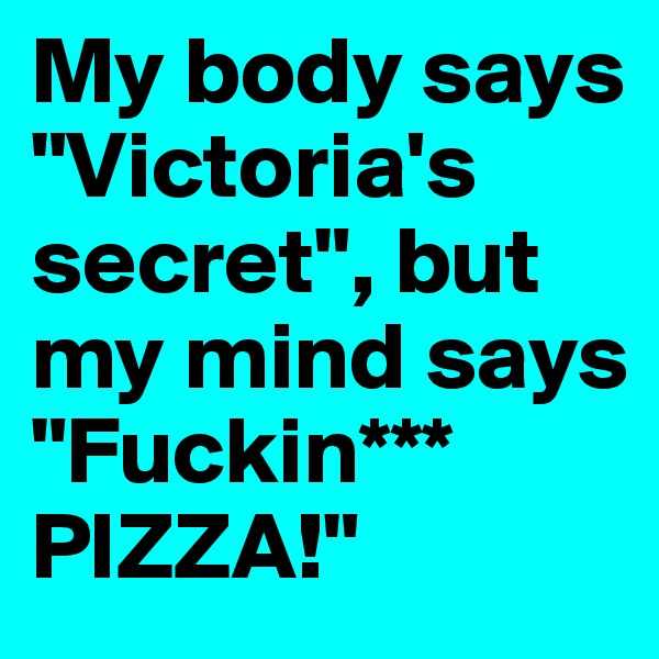 My body says "Victoria's secret", but my mind says "Fuckin*** PIZZA!"