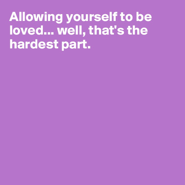 Allowing yourself to be loved... well, that's the hardest part.








