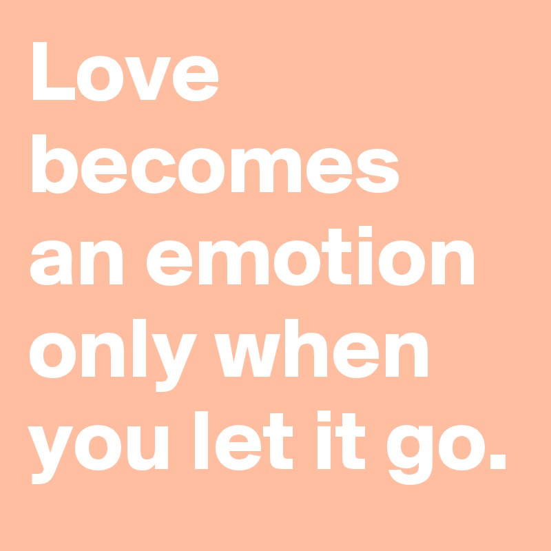 Love becomes an emotion only when you let it go. 