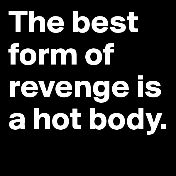 The best form of revenge is a hot body.