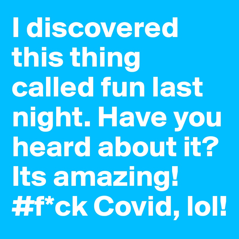 I discovered this thing called fun last night. Have you heard about it? Its amazing! #f*ck Covid, lol! 