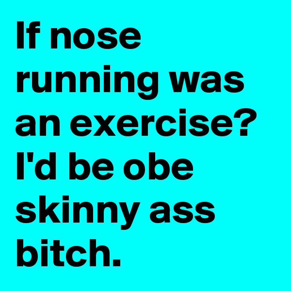 If nose running was an exercise? I'd be obe skinny ass bitch.