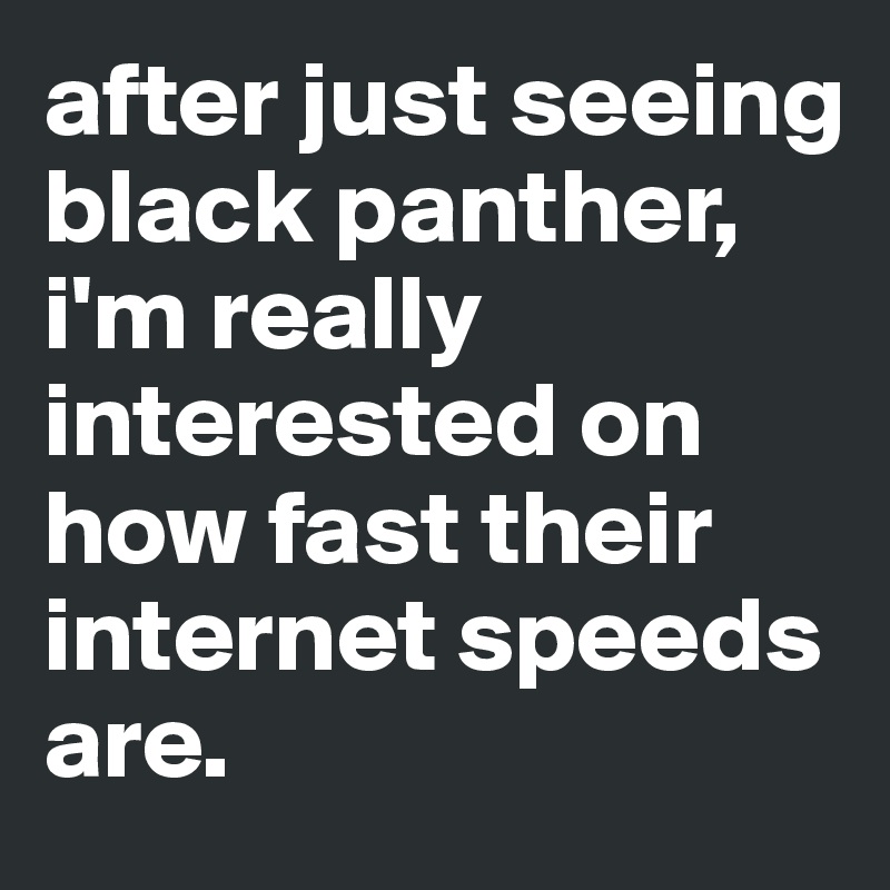 after just seeing black panther, i'm really interested on how fast their internet speeds are.
