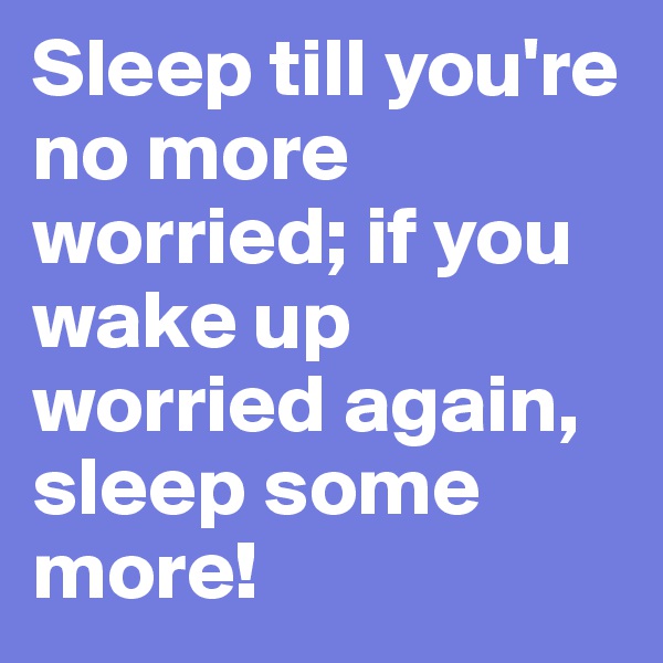Sleep till you're no more worried; if you wake up worried again, sleep some more!