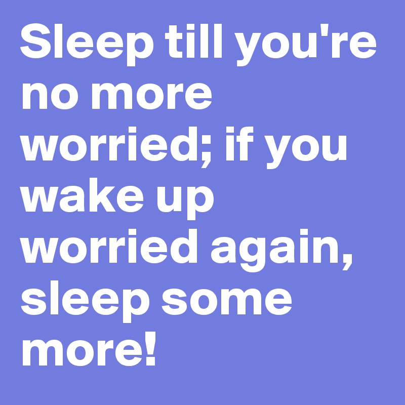 Sleep till you're no more worried; if you wake up worried again, sleep some more!