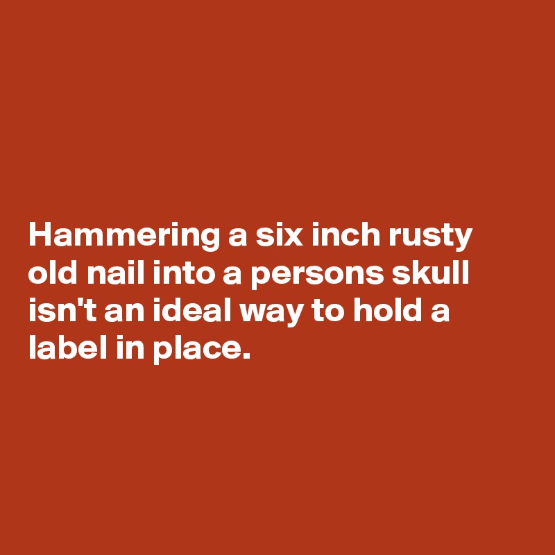 




Hammering a six inch rusty old nail into a persons skull isn't an ideal way to hold a label in place.



