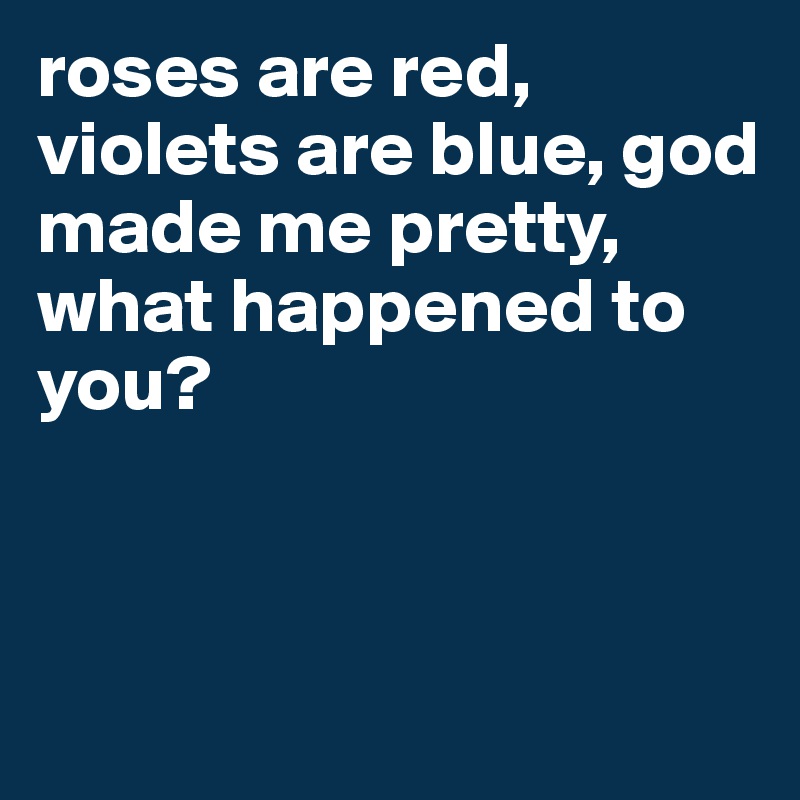 roses are red, violets are blue, god made me pretty, 
what happened to you?



