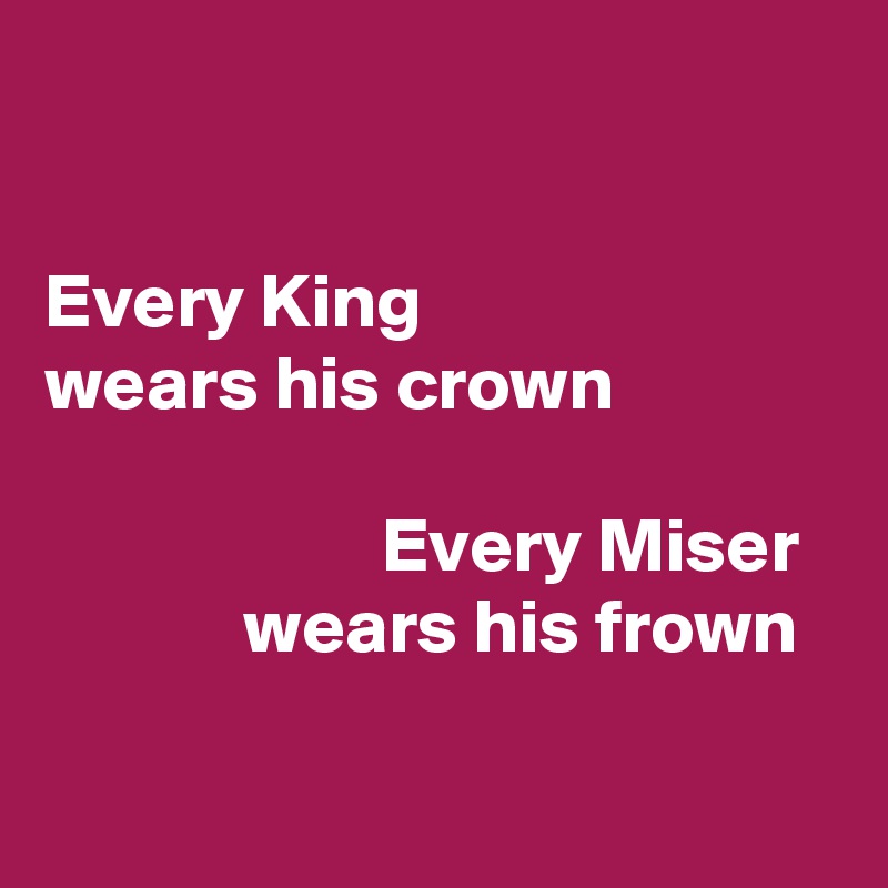 

Every King 
wears his crown 

                      Every Miser 
             wears his frown

