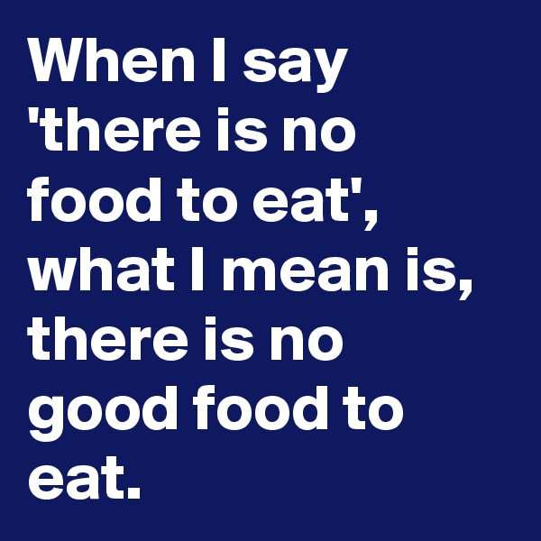 When I say 'there is no food to eat', what I mean is, there is no good food to eat.
