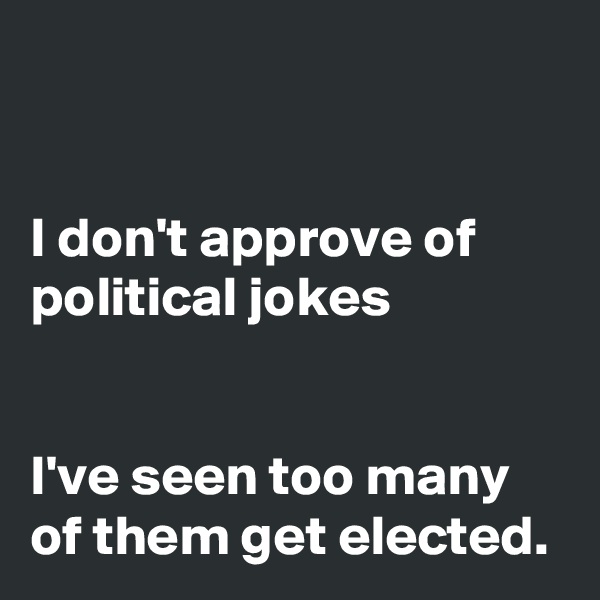 


I don't approve of political jokes


I've seen too many of them get elected. 