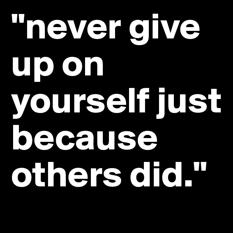 "never give up on yourself just because others did."