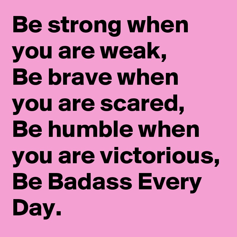 Be strong when you are weak, 
Be brave when you are scared,
Be humble when you are victorious, 
Be Badass Every Day. 