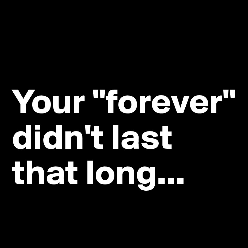 

Your "forever" didn't last that long...
