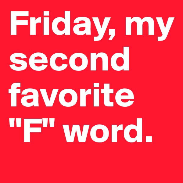 Friday, my second favorite "F" word.