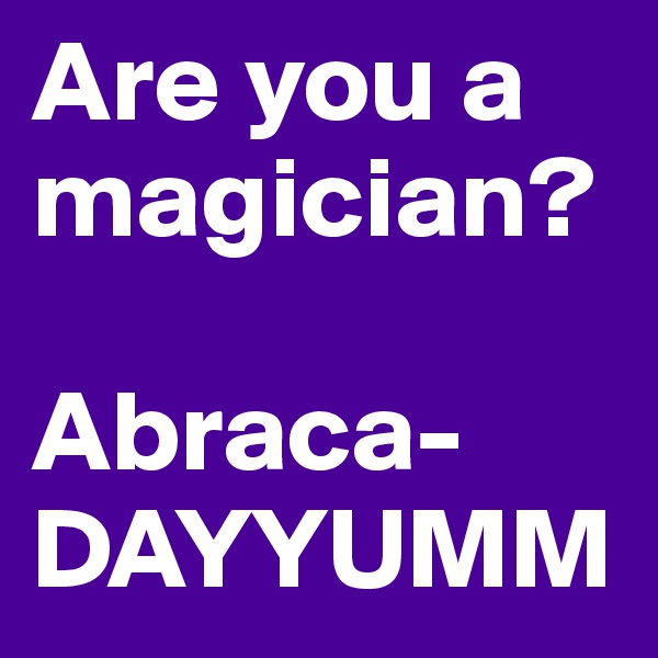 Are you a magician?

Abraca- DAYYUMM